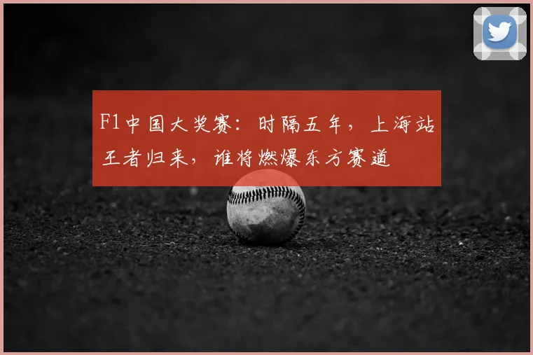 F1中国大奖赛：时隔五年，上海站王者归来，谁将燃爆东方赛道