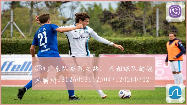 CBA广东队夺冠之路：王朝球队的战术解析_20260526125047_20260702163608