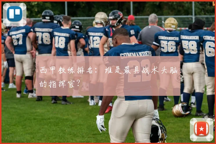 西甲教练排名：谁是最具战术头脑的指挥官？