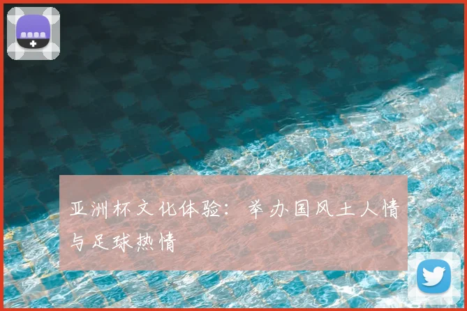 亚洲杯文化体验：举办国风土人情与足球热情