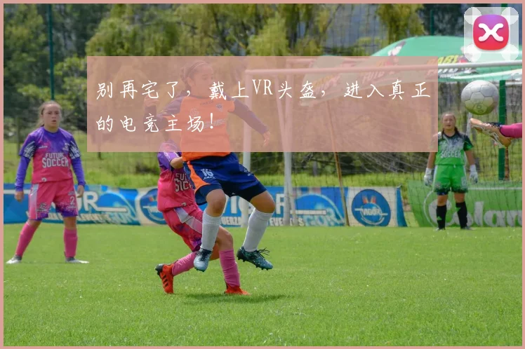 别再宅了，戴上VR头盔，进入真正的电竞主场！