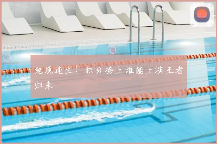 绝境逢生！积分榜上谁能上演王者归来