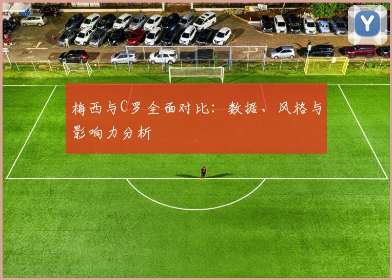 梅西与C罗全面对比：数据、风格与影响力分析