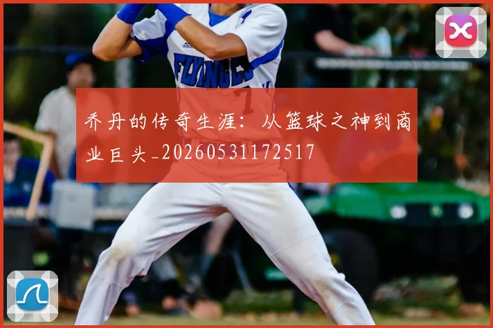 乔丹的传奇生涯：从篮球之神到商业巨头_20260531172517
