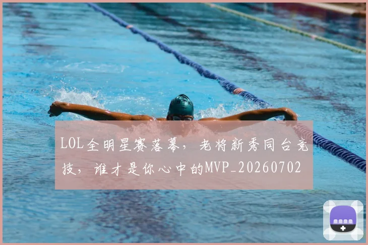 LOL全明星赛落幕，老将新秀同台竞技，谁才是你心中的MVP_20260702044047