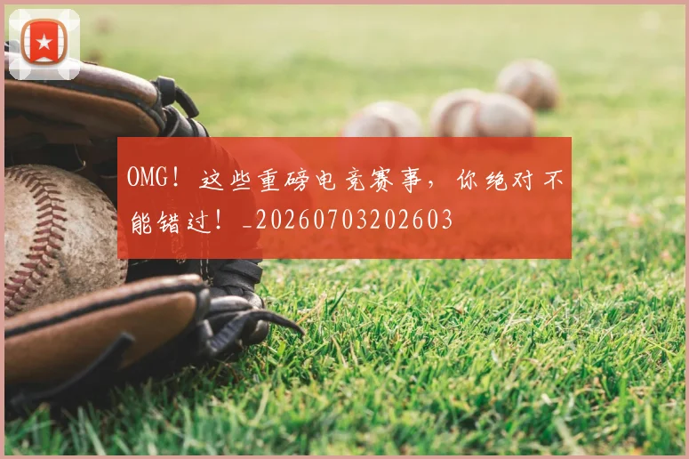 OMG！这些重磅电竞赛事，你绝对不能错过！_20260703202603