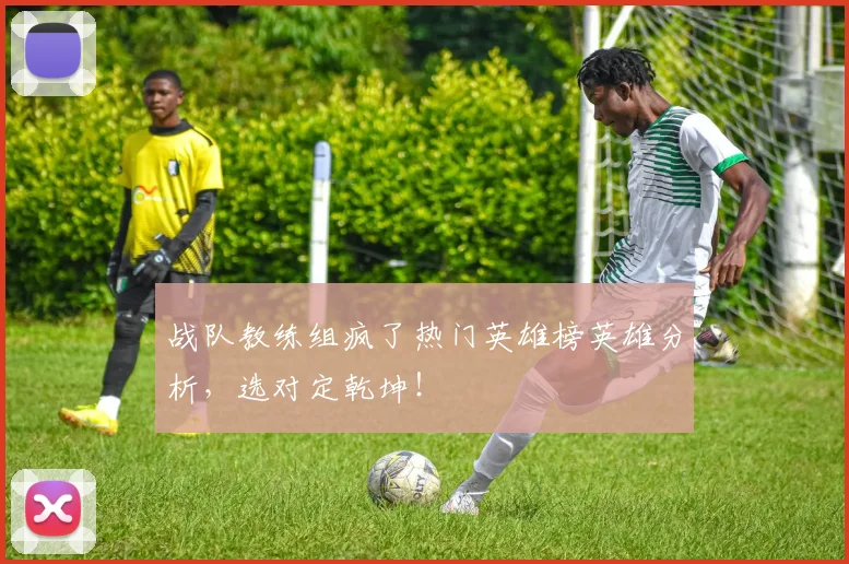 战队教练组疯了热门英雄榜英雄分析，选对定乾坤！
