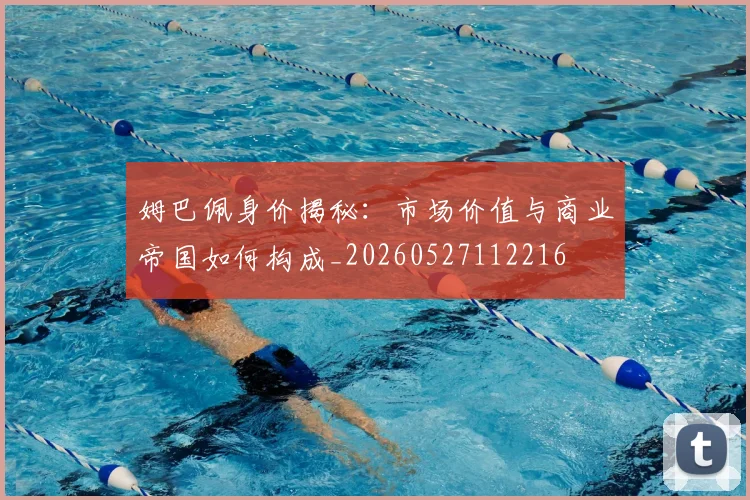 姆巴佩身价揭秘：市场价值与商业帝国如何构成_20260527112216