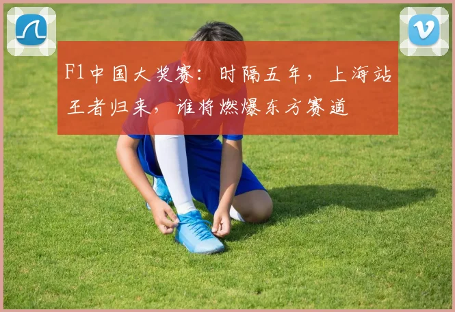 F1中国大奖赛：时隔五年，上海站王者归来，谁将燃爆东方赛道