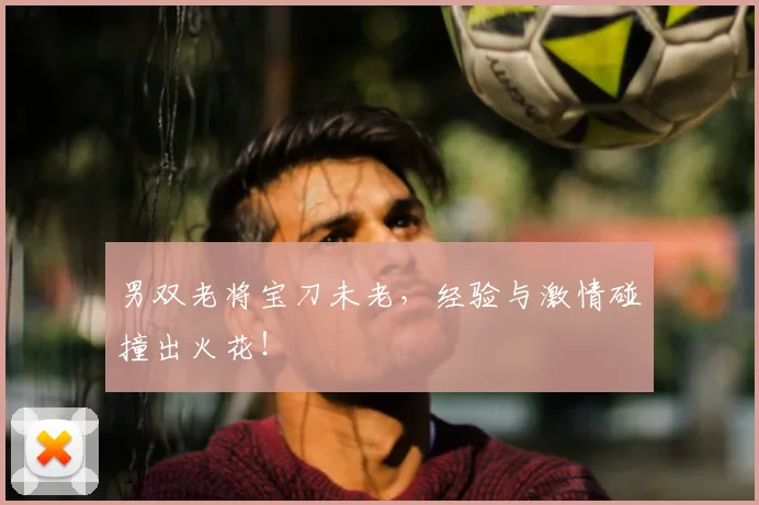 男双老将宝刀未老，经验与激情碰撞出火花！