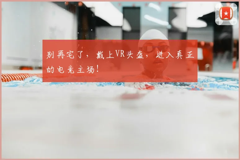 别再宅了，戴上VR头盔，进入真正的电竞主场！