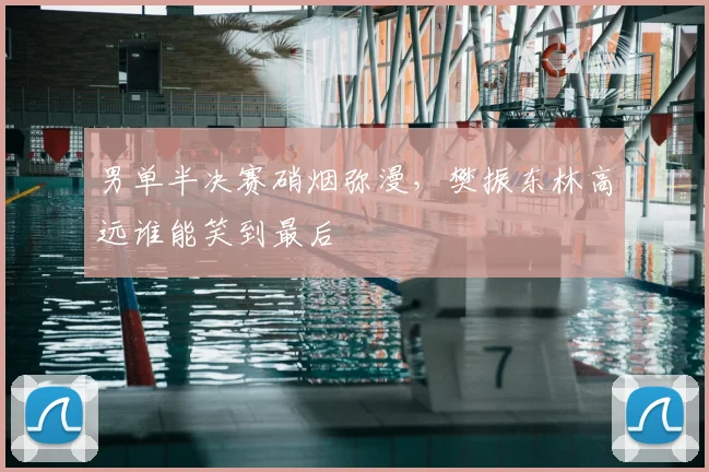 男单半决赛硝烟弥漫，樊振东林高远谁能笑到最后