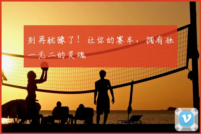 别再犹豫了！让你的赛车，拥有独一无二的灵魂