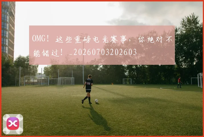 OMG！这些重磅电竞赛事，你绝对不能错过！_20260703202603