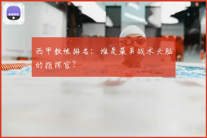 西甲教练排名：谁是最具战术头脑的指挥官？