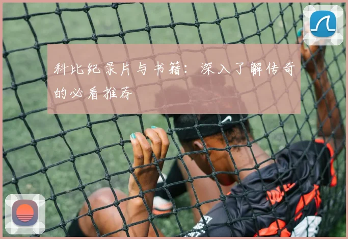 科比纪录片与书籍：深入了解传奇的必看推荐