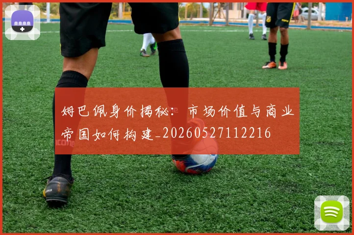 姆巴佩身价揭秘：市场价值与商业帝国如何构建_20260527112216