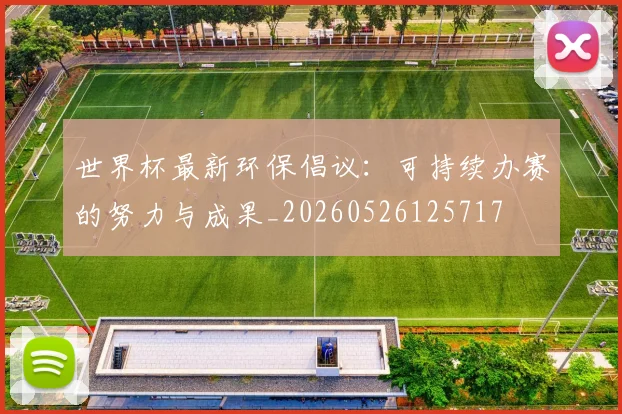 世界杯最新环保倡议：可持续办赛的努力与成果_20260526125717