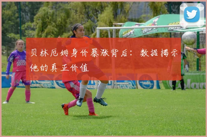 贝林厄姆身价暴涨背后：数据揭示他的真正价值