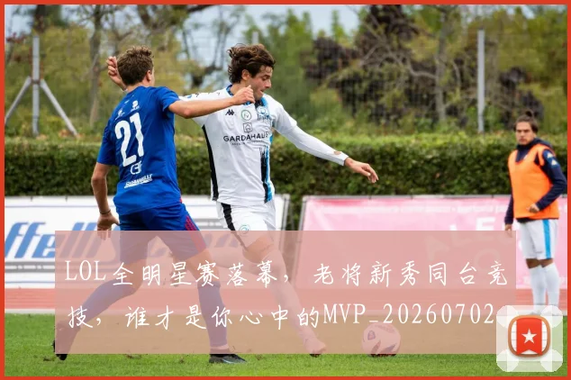 LOL全明星赛落幕，老将新秀同台竞技，谁才是你心中的MVP_20260702044047