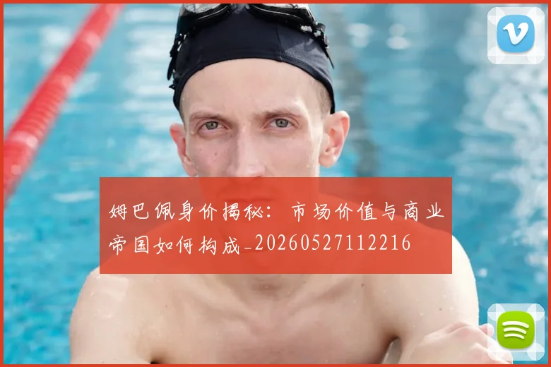 姆巴佩身价揭秘：市场价值与商业帝国如何构成_20260527112216