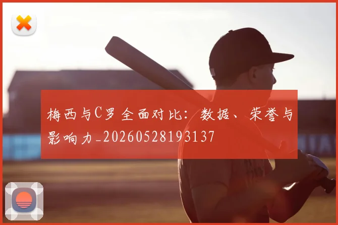 梅西与C罗全面对比：数据、荣誉与影响力_20260528193137