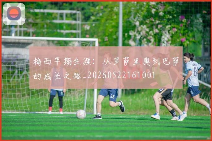 梅西早期生涯：从罗萨里奥到巴萨的成长之路_20260522161001