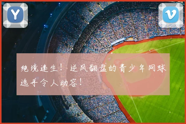 绝境逢生！逆风翻盘的青少年网球选手令人动容！